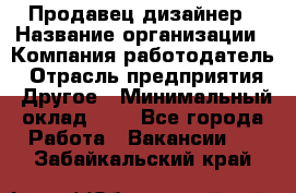 Продавец-дизайнер › Название организации ­ Компания-работодатель › Отрасль предприятия ­ Другое › Минимальный оклад ­ 1 - Все города Работа » Вакансии   . Забайкальский край